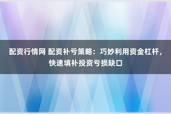 配资行情网 配资补亏策略：巧妙利用资金杠杆，快速填补投资亏损缺口