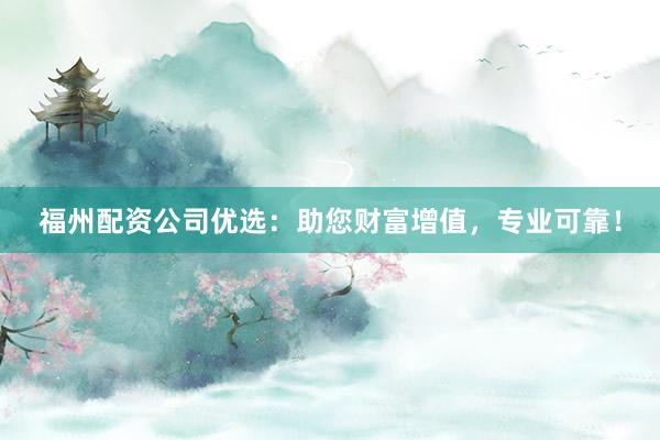 福州配资公司优选:助您财富增值,专业可靠!