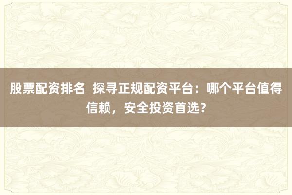 股票配资排名  探寻正规配资平台：哪个平台值得信赖，安全投资首选？
