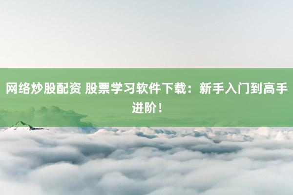 网络炒股配资 股票学习软件下载：新手入门到高手进阶！