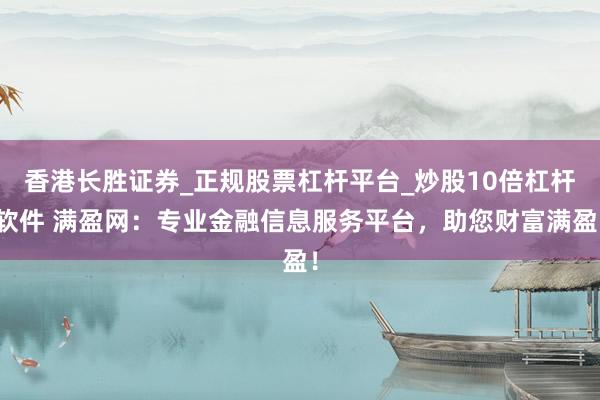 香港长胜证券_正规股票杠杆平台_炒股10倍杠杆软件 满盈网:专业金融信息服务平台,助您财富满盈!
