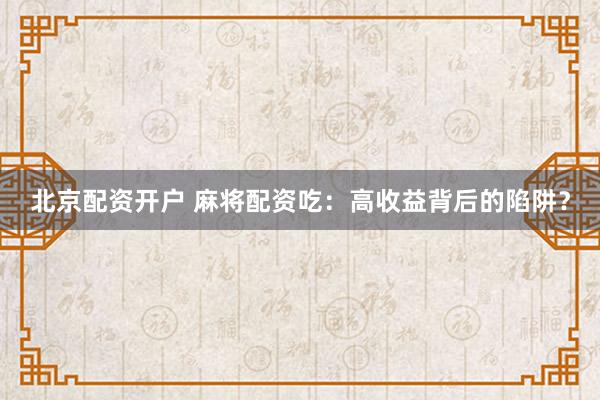 北京配资开户 麻将配资吃：高收益背后的陷阱？
