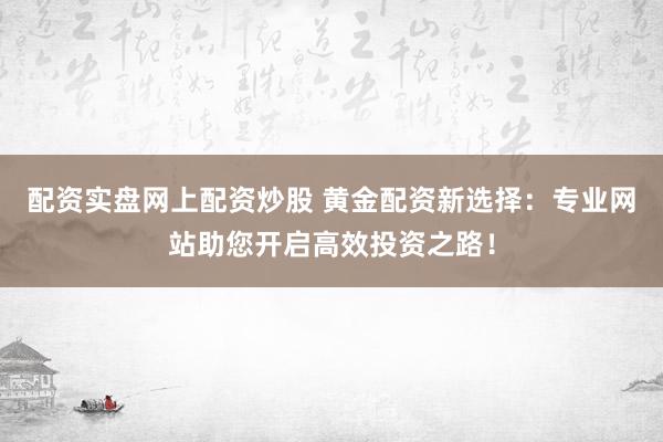 配资实盘网上配资炒股 黄金配资新选择:专业网站助您开启高效投资之路!