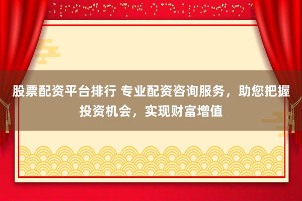 股票配资平台排行 专业配资咨询服务，助您把握投资机会，实现财富增值