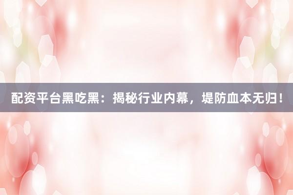 配资平台黑吃黑：揭秘行业内幕，堤防血本无归！