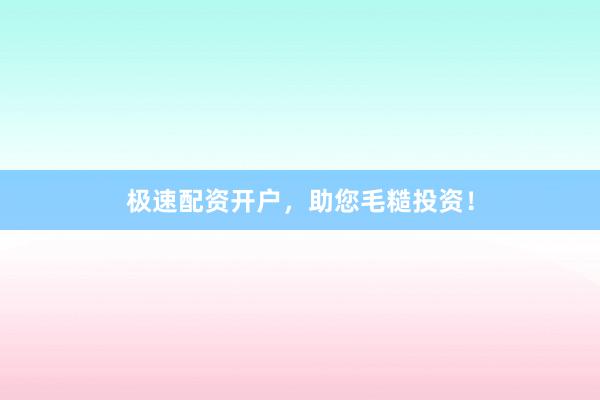 极速配资开户，助您毛糙投资！