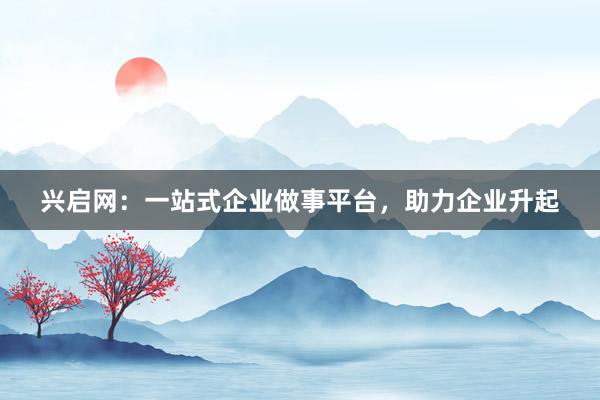 兴启网:一站式企业做事平台,助力企业升起