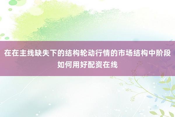 在在主线缺失下的结构轮动行情的市场结构中阶段如何用好配资在线
