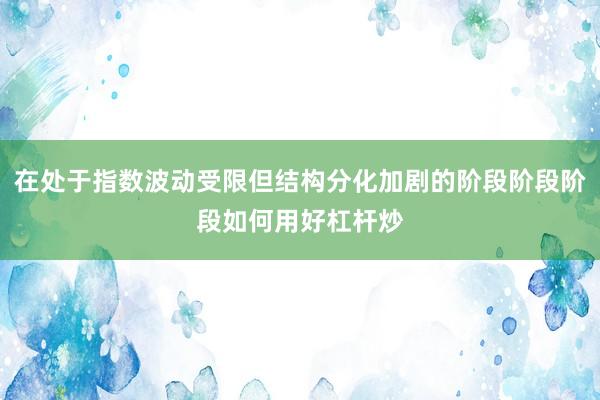 在处于指数波动受限但结构分化加剧的阶段阶段阶段如何用好杠杆炒