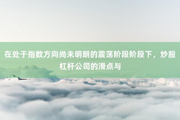 在处于指数方向尚未明朗的震荡阶段阶段下，炒股杠杆公司的滑点与