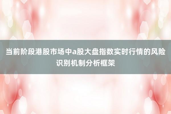 当前阶段港股市场中a股大盘指数实时行情的风险识别机制分析框架