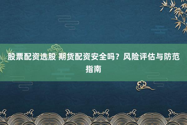 股票配资选股 期货配资安全吗？风险评估与防范指南