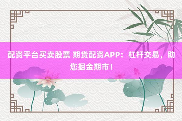 配资平台买卖股票 期货配资APP：杠杆交易，助您掘金期市！