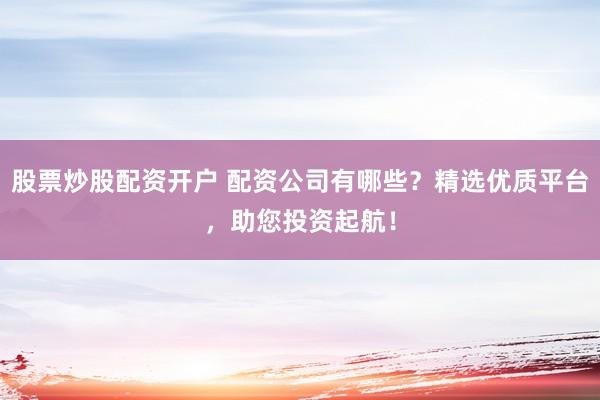 股票炒股配资开户 配资公司有哪些？精选优质平台，助您投资起航！