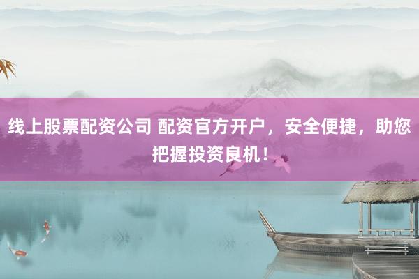 线上股票配资公司 配资官方开户，安全便捷，助您把握投资良机！