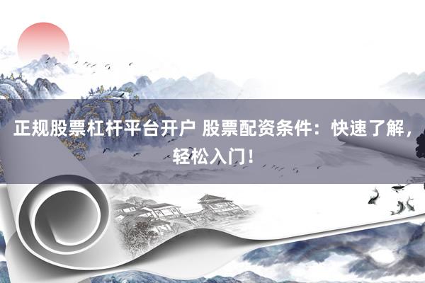 正规股票杠杆平台开户 股票配资条件：快速了解，轻松入门！