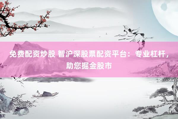 免费配资炒股 智沪深股票配资平台：专业杠杆，助您掘金股市