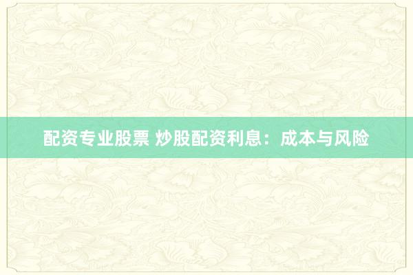 配资专业股票 炒股配资利息：成本与风险