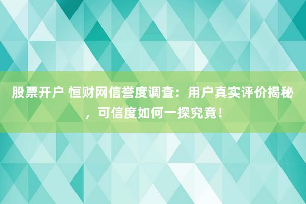 股票开户 恒财网信誉度调查：用户真实评价揭秘，可信度如何一探究竟！