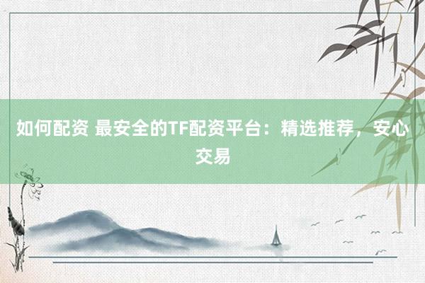 如何配资 最安全的TF配资平台:精选推荐,安心交易