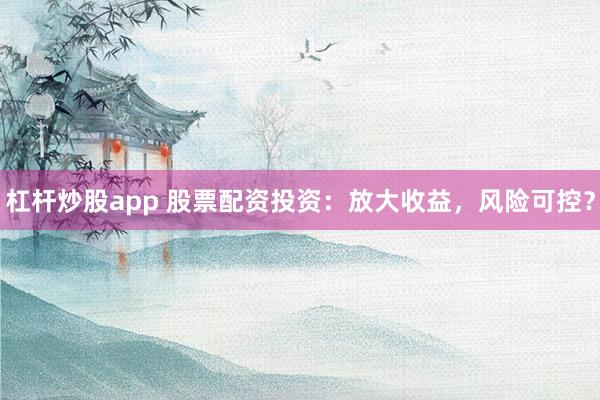 杠杆炒股app 股票配资投资：放大收益，风险可控？