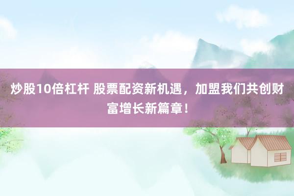 炒股10倍杠杆 股票配资新机遇，加盟我们共创财富增长新篇章！