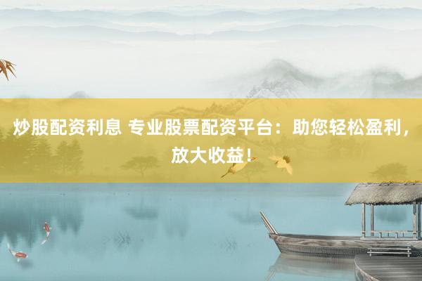 炒股配资利息 专业股票配资平台：助您轻松盈利，放大收益！