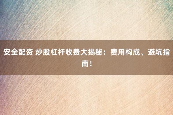 安全配资 炒股杠杆收费大揭秘：费用构成、避坑指南！