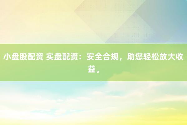 小盘股配资 实盘配资：安全合规，助您轻松放大收益。