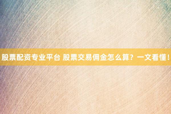 股票配资专业平台 股票交易佣金怎么算？一文看懂！