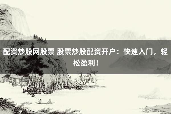 配资炒股网股票 股票炒股配资开户：快速入门，轻松盈利！