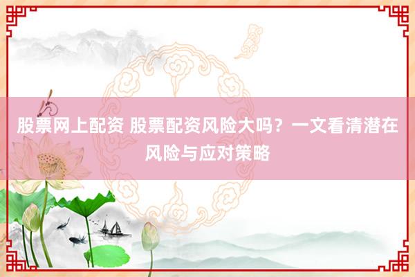 股票网上配资 股票配资风险大吗？一文看清潜在风险与应对策略
