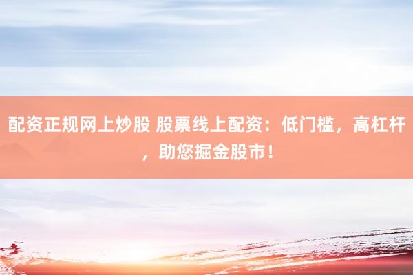 配资正规网上炒股 股票线上配资：低门槛，高杠杆，助您掘金股市！