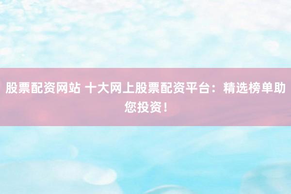 股票配资网站 十大网上股票配资平台：精选榜单助您投资！