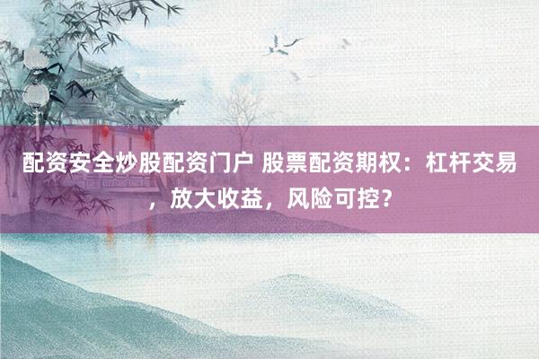 配资安全炒股配资门户 股票配资期权：杠杆交易，放大收益，风险可控？
