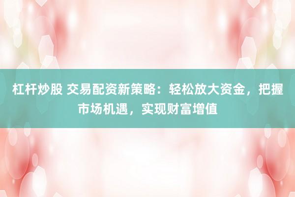 杠杆炒股 交易配资新策略：轻松放大资金，把握市场机遇，实现财富增值