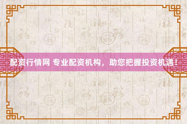 配资行情网 专业配资机构，助您把握投资机遇！