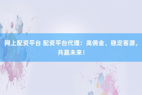网上配资平台 配资平台代理：高佣金、稳定客源，共赢未来！