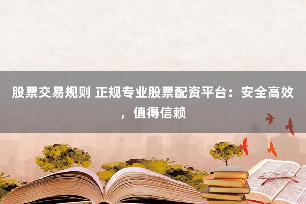 股票交易规则 正规专业股票配资平台：安全高效，值得信赖