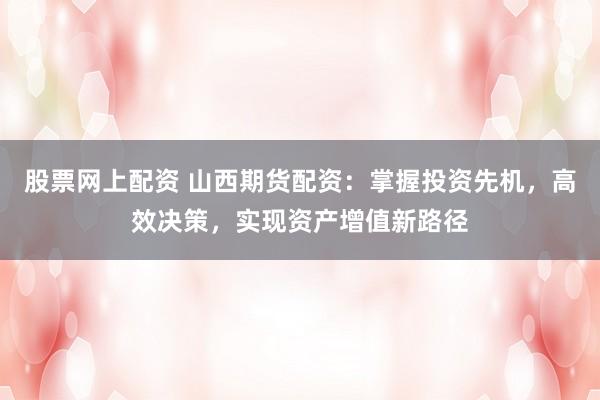 股票网上配资 山西期货配资:掌握投资先机,高效决策,实现资产增值新路径