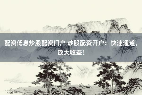 配资低息炒股配资门户 炒股配资开户：快速通道，放大收益！