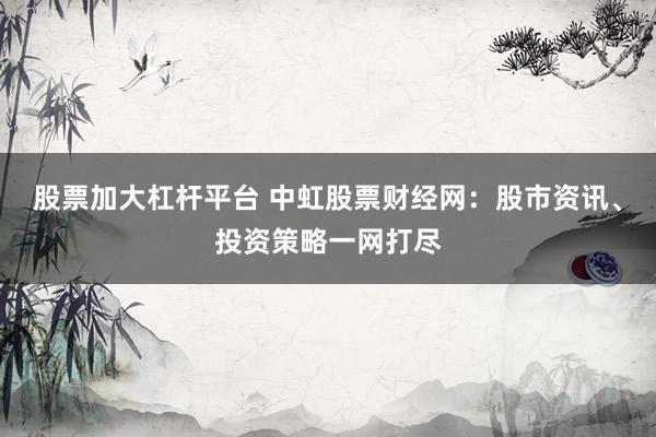 股票加大杠杆平台 中虹股票财经网:股市资讯、投资策略一网打尽
