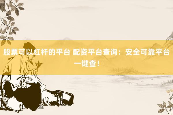 股票可以杠杆的平台 配资平台查询：安全可靠平台一键查！