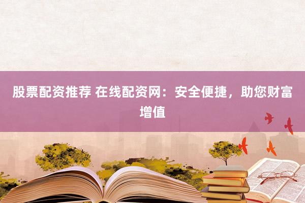 股票配资推荐 在线配资网：安全便捷，助您财富增值
