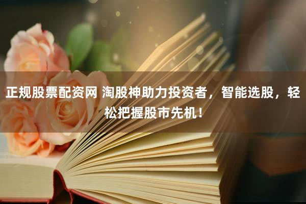 正规股票配资网 淘股神助力投资者,智能选股,轻松把握股市先机!