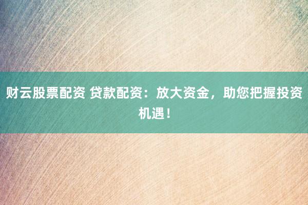 财云股票配资 贷款配资:放大资金,助您把握投资机遇!