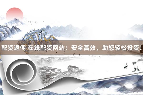 配资返佣 在线配资网站：安全高效，助您轻松投资！