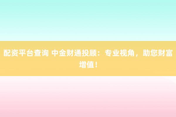 配资平台查询 中金财通投顾：专业视角，助您财富增值！