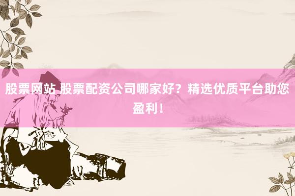 股票网站 股票配资公司哪家好？精选优质平台助您盈利！