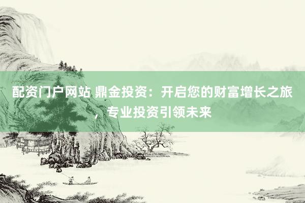 配资门户网站 鼎金投资：开启您的财富增长之旅，专业投资引领未来